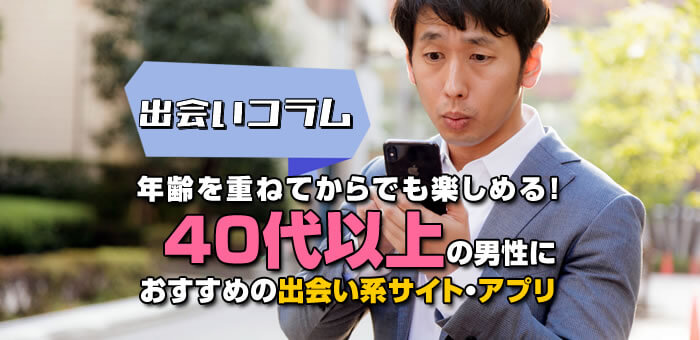 年齢を重ねてからでも楽しめる！４０代以上の男性におすすめの出会い系サイト・アプリ